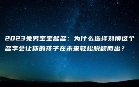 2023兔男宝宝起名：为什么选择刘博这个名字会让你的孩子在未来轻松脱颖而出？