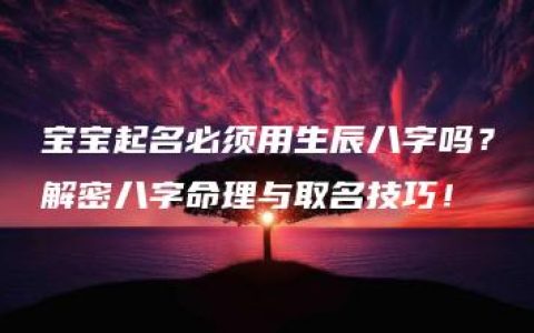 宝宝起名必须用生辰八字吗？解密八字命理与取名技巧！