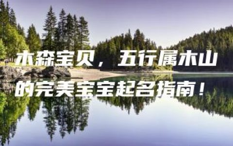 木森宝贝，五行属木山的完美宝宝起名指南！