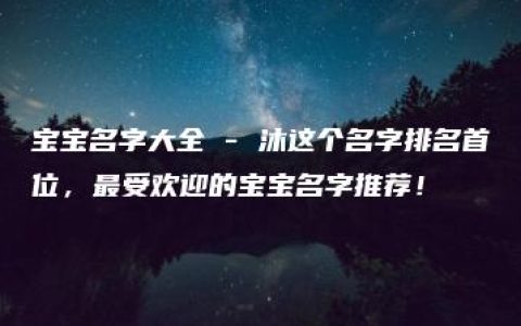 宝宝名字大全 - 沐这个名字排名首位，最受欢迎的宝宝名字推荐！