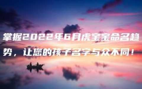 掌握2022年6月虎宝宝命名趋势，让您的孩子名字与众不同！