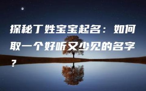 探秘丁姓宝宝起名：如何取一个好听又少见的名字？