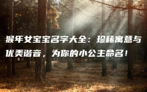 猴年女宝宝名字大全：珍稀寓意与优美谐音，为你的小公主命名！