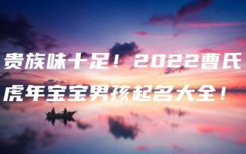 贵族味十足！2022曹氏虎年宝宝男孩起名大全！