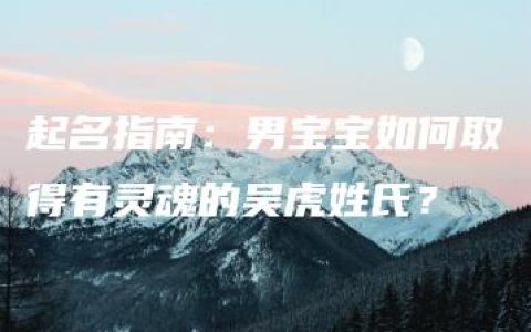 起名指南：男宝宝如何取得有灵魂的吴虎姓氏？