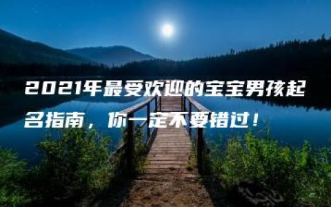 2021年最受欢迎的宝宝男孩起名指南，你一定不要错过！