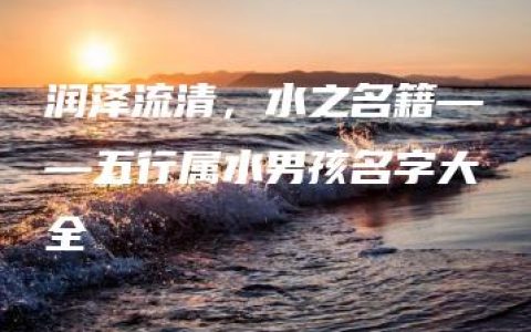 润泽流清，水之名籍——五行属水男孩名字大全