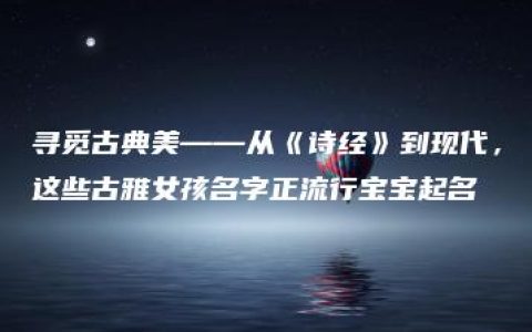 寻觅古典美——从《诗经》到现代，这些古雅女孩名字正流行宝宝起名