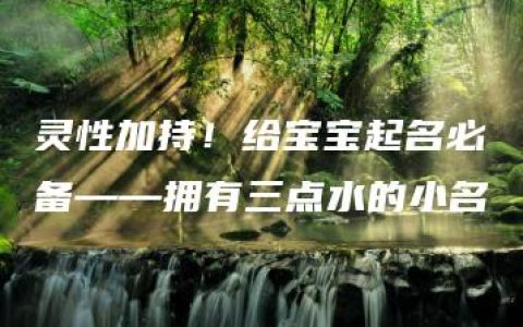 灵性加持！给宝宝起名必备——拥有三点水的小名