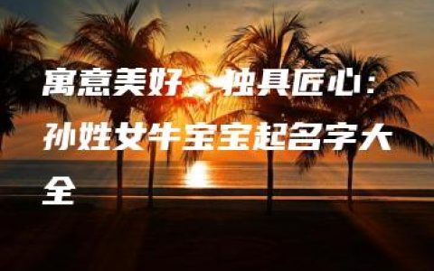 寓意美好，独具匠心：孙姓女牛宝宝起名字大全