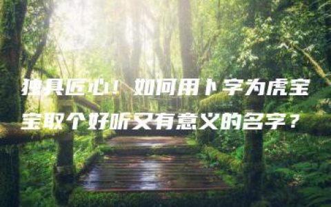 独具匠心！如何用卜字为虎宝宝取个好听又有意义的名字？