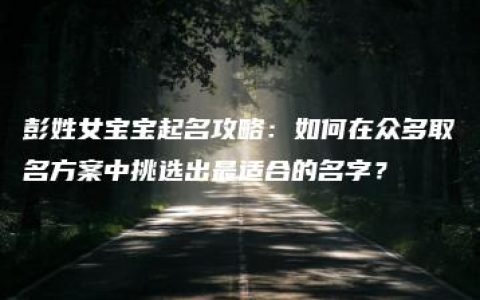 彭姓女宝宝起名攻略：如何在众多取名方案中挑选出最适合的名字？