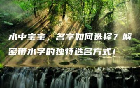 水中宝宝，名字如何选择？解密带水字的独特选名方式！