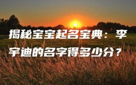 揭秘宝宝起名宝典：李宇迪的名字得多少分？