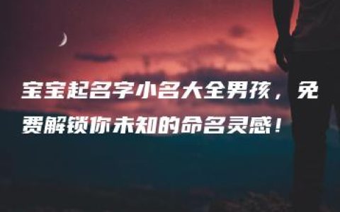 宝宝起名字小名大全男孩，免费解锁你未知的命名灵感！