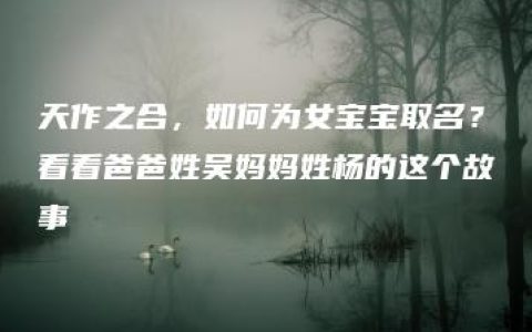 天作之合，如何为女宝宝取名？看看爸爸姓吴妈妈姓杨的这个故事