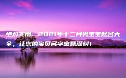 绝对实用：2021年十二月男宝宝起名大全，让您的宝贝名字寓意深刻！