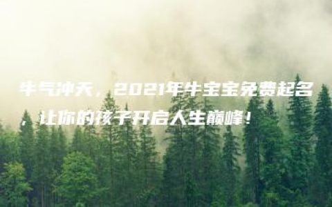 牛气冲天，2021年牛宝宝免费起名，让你的孩子开启人生巅峰！