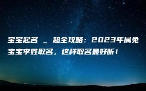 宝宝起名 _ 超全攻略：2023年属兔宝宝李姓取名，这样取名最好听！