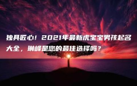 独具匠心！2021年最新虎宝宝男孩起名大全，琳峰是您的最佳选择吗？