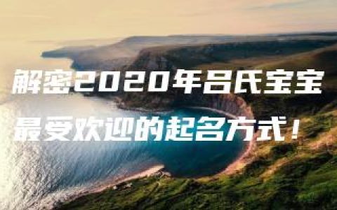 解密2020年吕氏宝宝最受欢迎的起名方式！