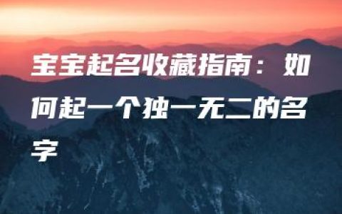 宝宝起名收藏指南：如何起一个独一无二的名字