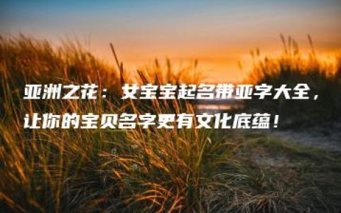 亚洲之花：女宝宝起名带亚字大全，让你的宝贝名字更有文化底蕴！