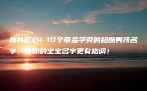 独具匠心！10个带金字旁的超酷男孩名字，让你的宝宝名字更有格调！