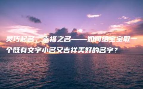 灵巧起名，幸福之名——如何给宝宝取一个既有文字小名又吉祥美好的名字？