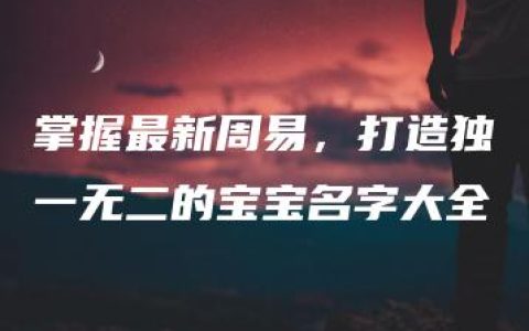 掌握最新周易，打造独一无二的宝宝名字大全