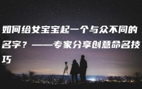 如何给女宝宝起一个与众不同的名字？——专家分享创意命名技巧