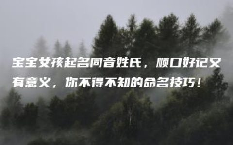 宝宝女孩起名同音姓氏，顺口好记又有意义，你不得不知的命名技巧！