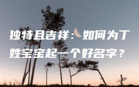 独特且吉祥：如何为丁姓宝宝起一个好名字？