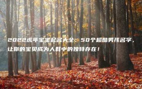 2022虎年宝宝起名大全：50个超酷男孩名字，让你的宝贝成为人群中的独特存在！