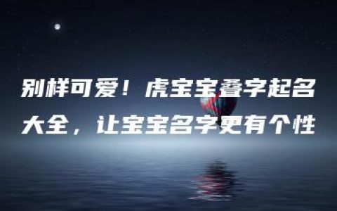 别样可爱！虎宝宝叠字起名大全，让宝宝名字更有个性