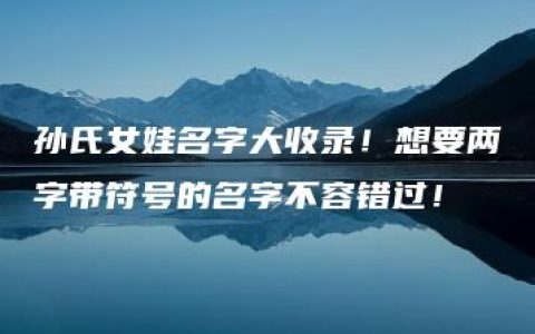 孙氏女娃名字大收录！想要两字带符号的名字不容错过！