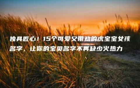 独具匠心！15个可爱又带劲的虎宝宝女孩名字，让你的宝贝名字不再缺少火热力