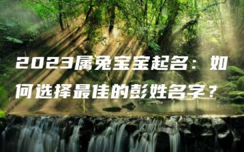 2023属兔宝宝起名：如何选择最佳的彭姓名字？