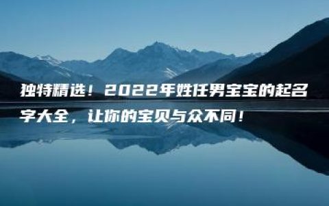 独特精选！2022年姓任男宝宝的起名字大全，让你的宝贝与众不同！