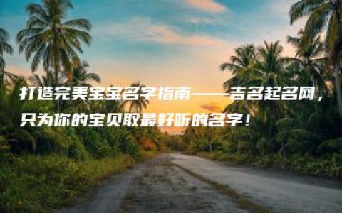 打造完美宝宝名字指南——吉名起名网，只为你的宝贝取最好听的名字！