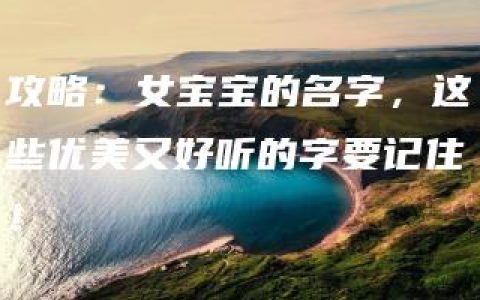 攻略：女宝宝的名字，这些优美又好听的字要记住！