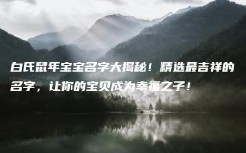 白氏鼠年宝宝名字大揭秘！精选最吉祥的名字，让你的宝贝成为幸福之子！