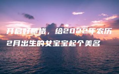 开启好命格，给2022年农历2月出生的女宝宝起个美名