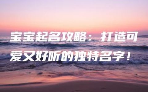 宝宝起名攻略：打造可爱又好听的独特名字！