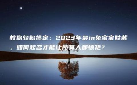 教你轻松搞定：2023年最in兔宝宝姓戴，如何起名才能让所有人都惊艳？