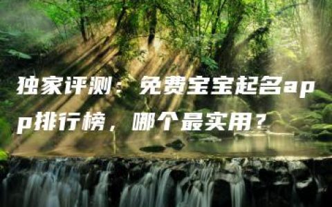 独家评测：免费宝宝起名app排行榜，哪个最实用？