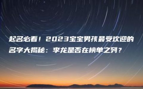 起名必看！2023宝宝男孩最受欢迎的名字大揭秘：李龙是否在榜单之列？