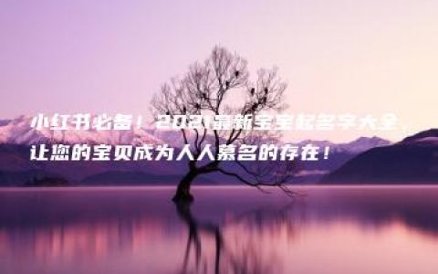 小红书必备！2021最新宝宝起名字大全，让您的宝贝成为人人慕名的存在！