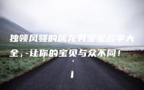 独领风骚的属龙男宝宝名字大全，让你的宝贝与众不同！