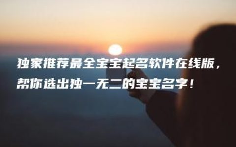 独家推荐最全宝宝起名软件在线版，帮你选出独一无二的宝宝名字！